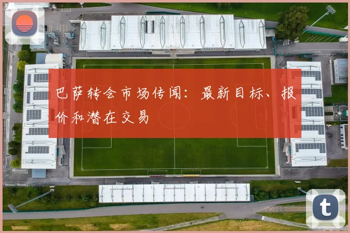 巴萨转会市场传闻:最新目标、报价和潜在交易