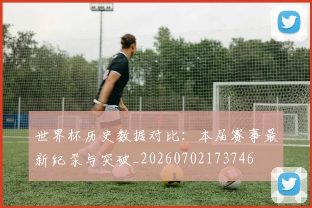 世界杯历史数据对比:本届赛事最新纪录与突破_20260702173746