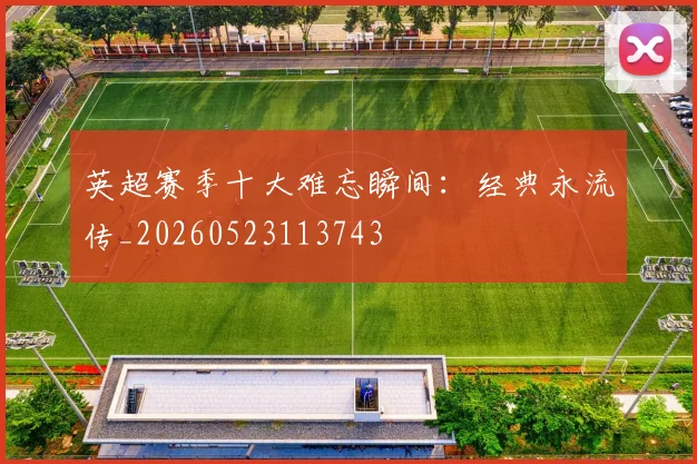 英超赛季十大难忘瞬间:经典永流传_20260523113743