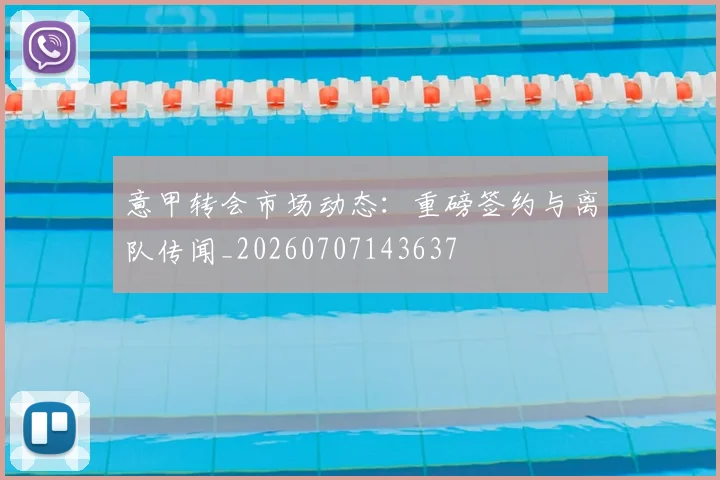 意甲转会市场动态：重磅签约与离队传闻_20260707143637