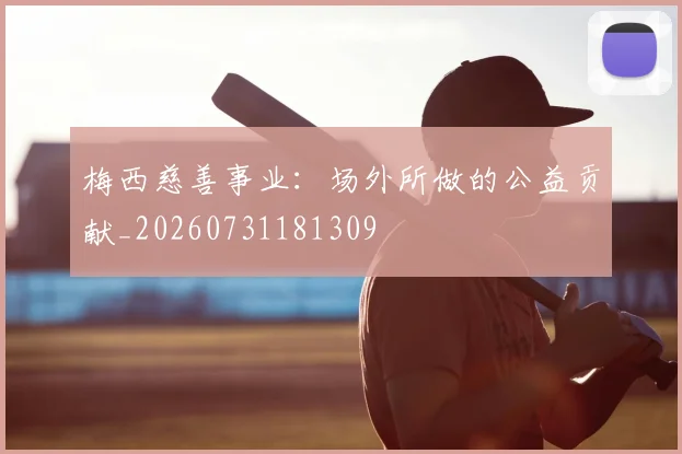 梅西慈善事业:场外所做的公益贡献_20260731181309