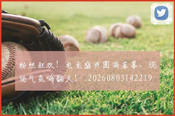 粉丝狂欢！电竞盛典圆满落幕，现场气氛嗨翻天！_20260803142219