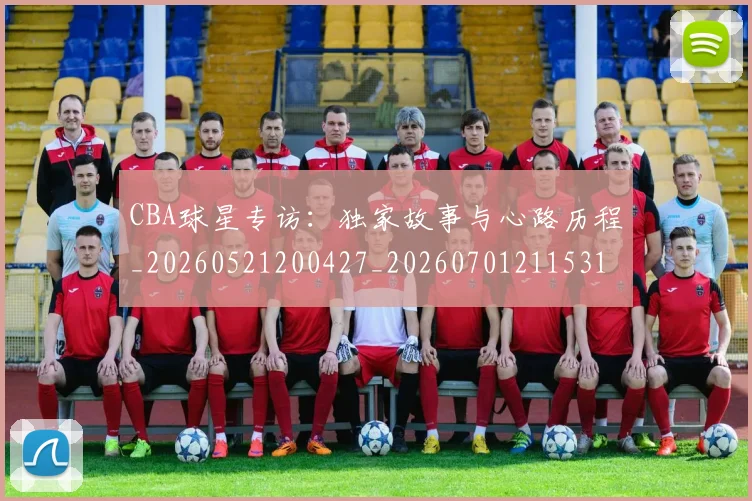 CBA球星专访：独家故事与心路历程_20260521200427_20260701211531