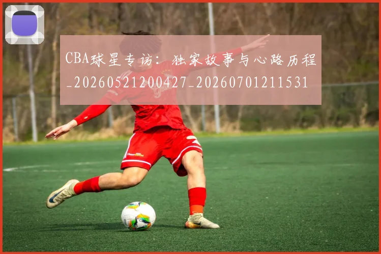 CBA球星专访：独家故事与心路历程_20260521200427_20260701211531
