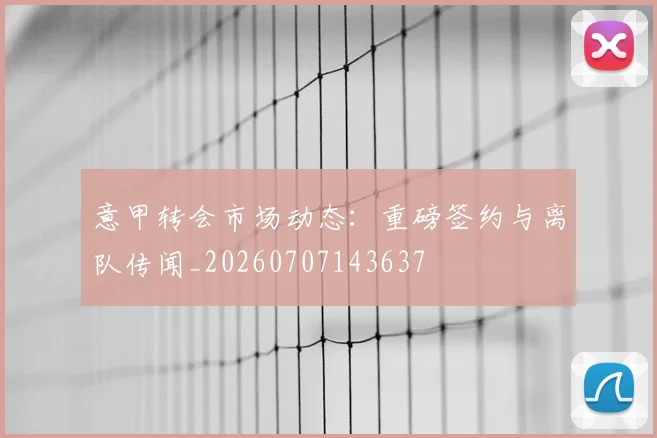 意甲转会市场动态：重磅签约与离队传闻_20260707143637
