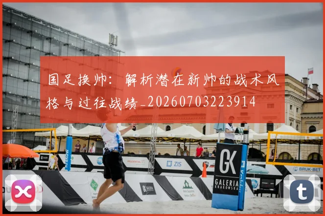 国足换帅:解析潜在新帅的战术风格与过往战绩_20260703223914