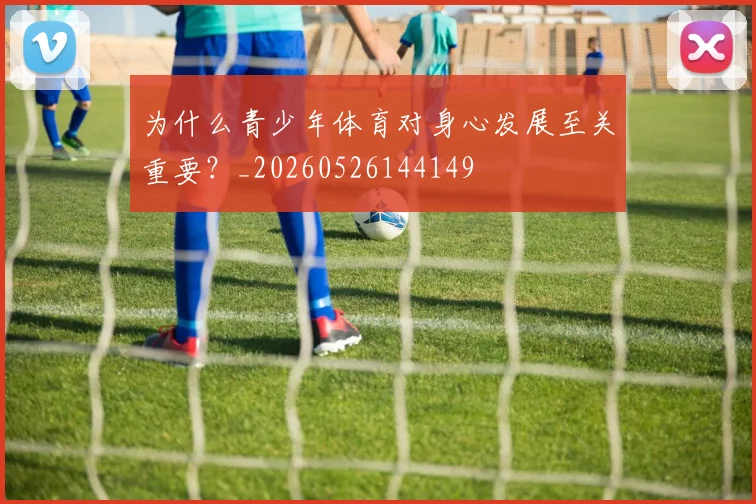 为什么青少年体育对身心发展至关重要？_20260526144149