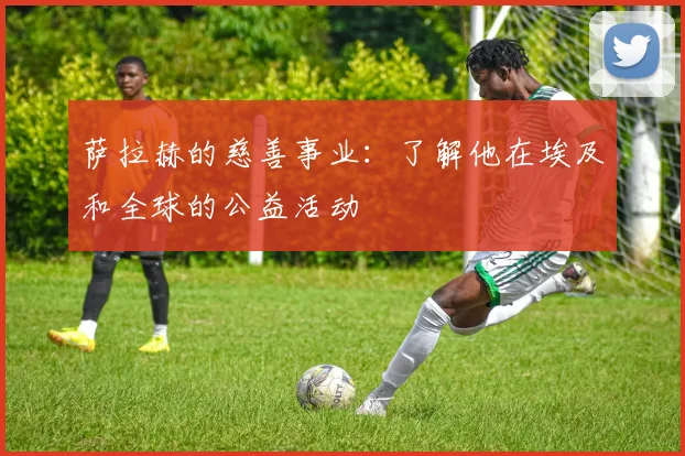 萨拉赫的慈善事业:了解他在埃及和全球的公益活动
