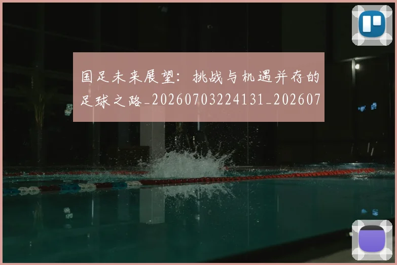 国足未来展望：挑战与机遇并存的足球之路_20260703224131_20260719164748