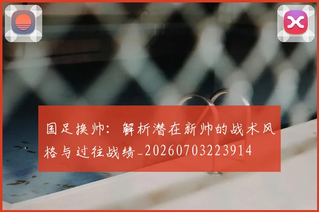 国足换帅:解析潜在新帅的战术风格与过往战绩_20260703223914