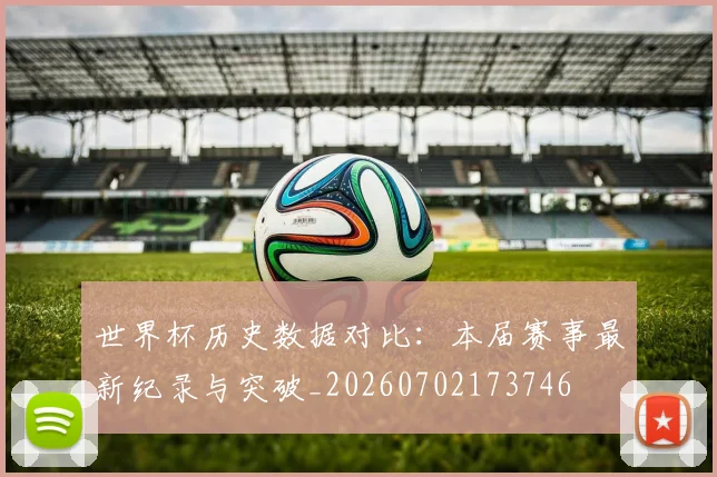 世界杯历史数据对比:本届赛事最新纪录与突破_20260702173746