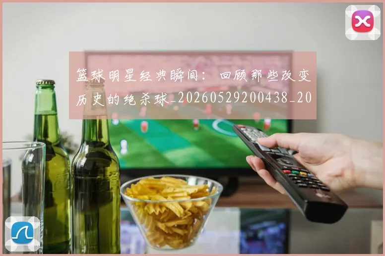 篮球明星经典瞬间:回顾那些改变历史的绝杀球_20260529200438_20260708200823