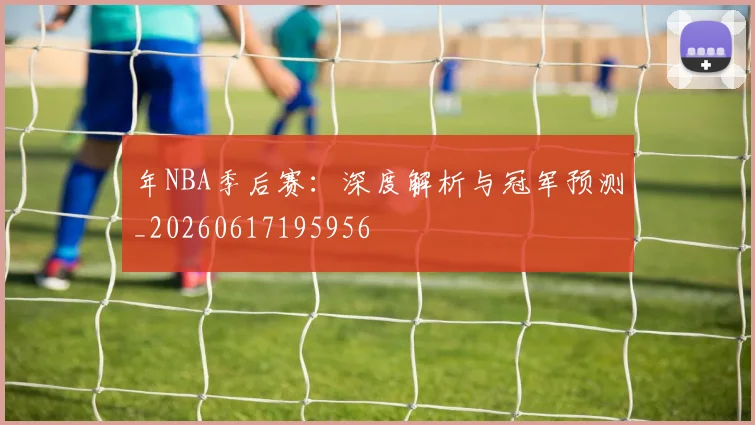 年NBA季后赛：深度解析与冠军预测_20260617195956