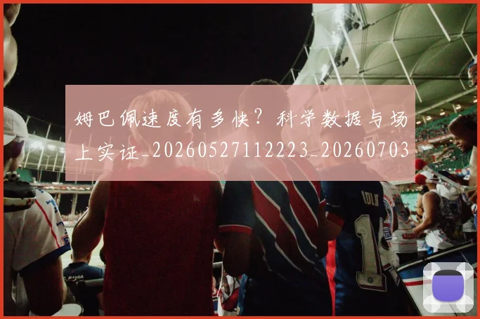 姆巴佩速度有多快?科学数据与场上实证_20260527112223_20260703232359