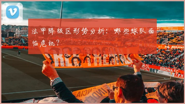 法甲降级区形势分析:哪些球队面临危机?