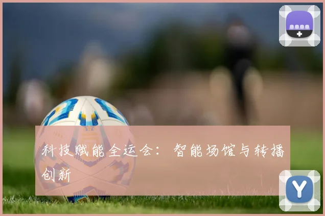科技赋能全运会:智能场馆与转播创新