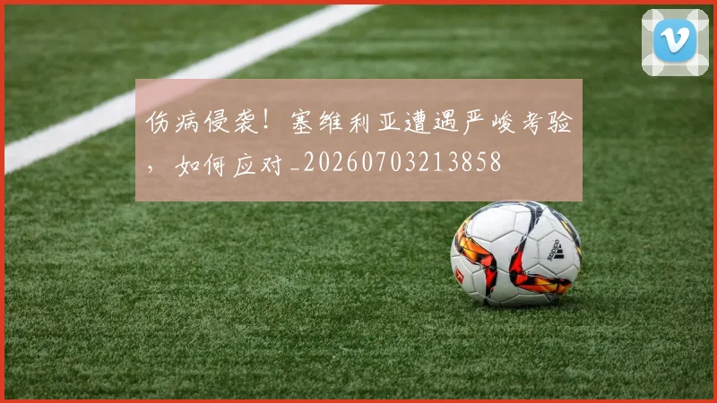 伤病侵袭!塞维利亚遭遇严峻考验,如何应对_20260703213858