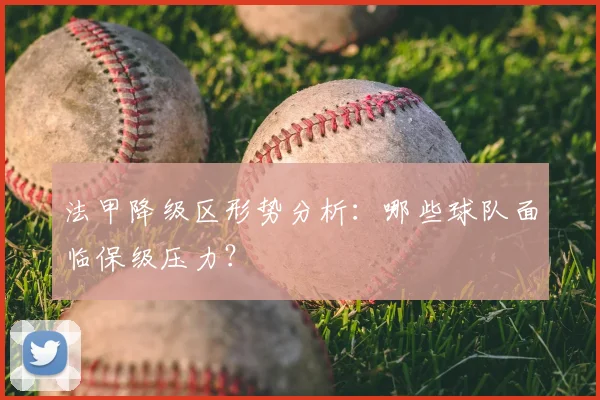 法甲降级区形势分析:哪些球队面临保级压力?