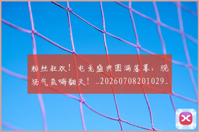 粉丝狂欢！电竞盛典圆满落幕，现场气氛嗨翻天！_20260708201029_20260803142221
