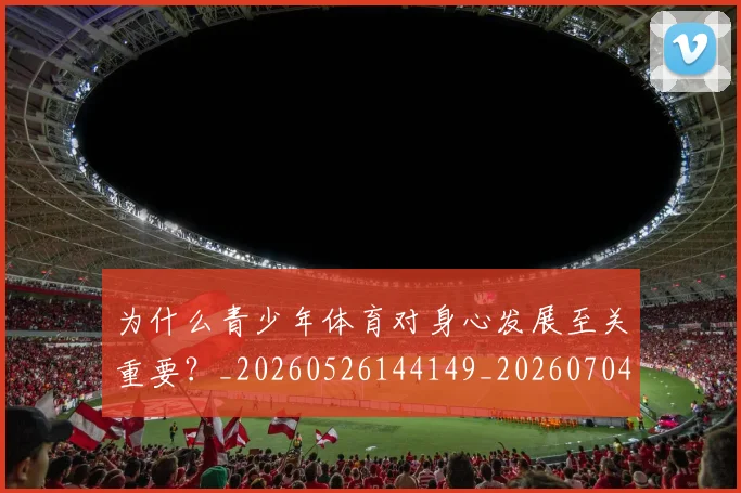 为什么青少年体育对身心发展至关重要？_20260526144149_20260704164203_20260716191536