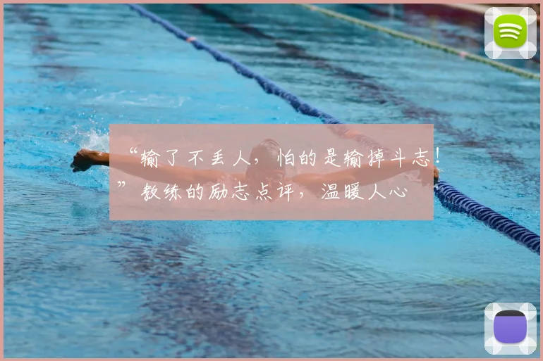 “输了不丢人,怕的是输掉斗志!”教练的励志点评,温暖人心