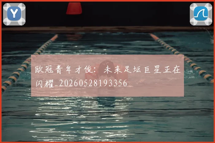 欧冠青年才俊:未来足坛巨星正在闪耀_20260528193356