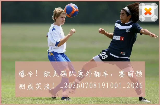 爆冷!欧美强队意外翻车,赛前预测成笑谈!_20260708191001_20260802155342