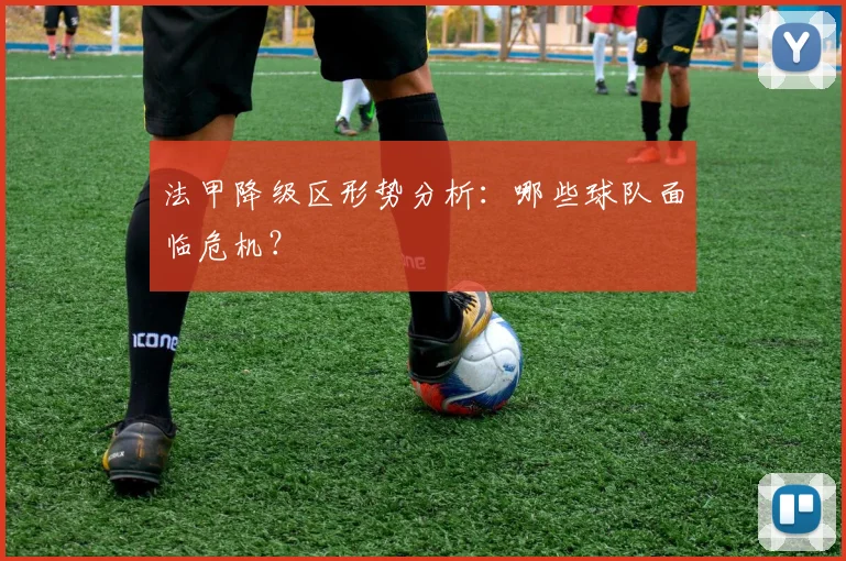 法甲降级区形势分析:哪些球队面临危机?