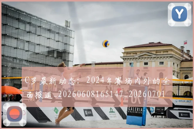 C罗最新动态:2024年赛场内外的全面报道_20260608165147_20260701213034