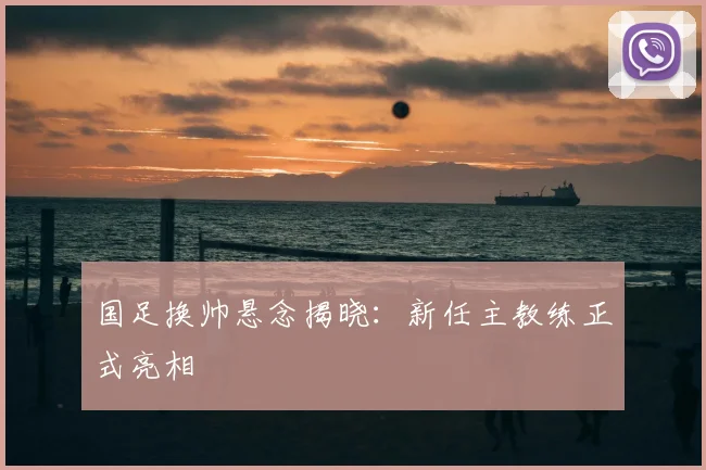 国足换帅悬念揭晓：新任主教练正式亮相