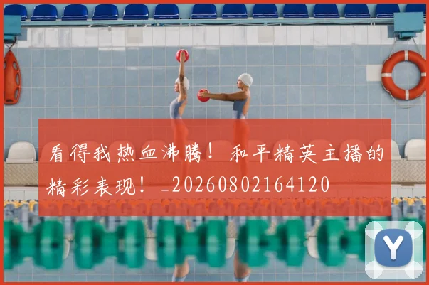 看得我热血沸腾!和平精英主播的精彩表现!_20260802164120