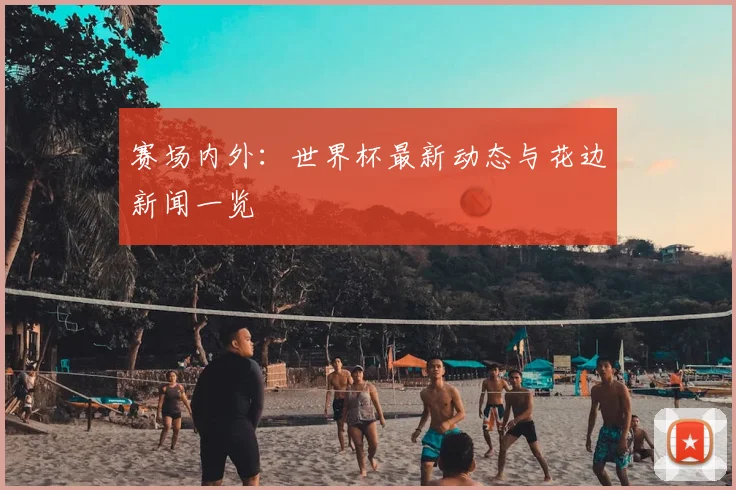 赛场内外：世界杯最新动态与花边新闻一览