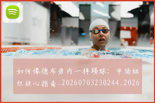 如何像德布劳内一样踢球：中场组织核心指南_20260703230244_20260722145921