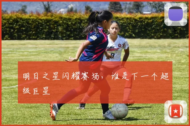 明日之星闪耀赛场,谁是下一个超级巨星