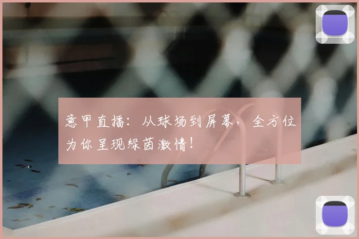 意甲直播:从球场到屏幕,全方位为你呈现绿茵激情!