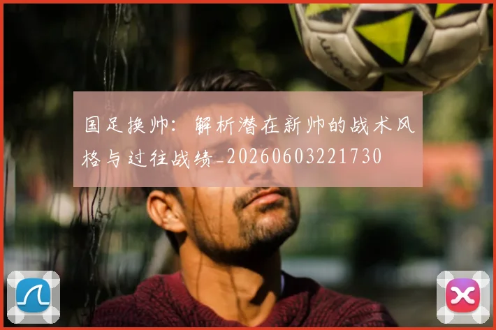 国足换帅:解析潜在新帅的战术风格与过往战绩_20260603221730