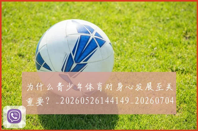 为什么青少年体育对身心发展至关重要？_20260526144149_20260704164203_20260716191536