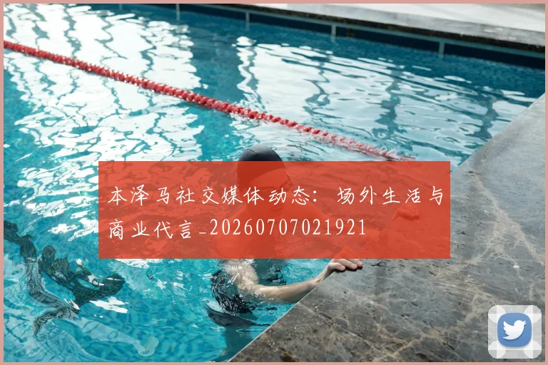 本泽马社交媒体动态：场外生活与商业代言_20260707021921