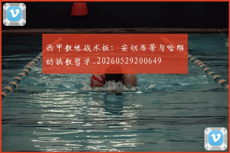 西甲教练战术板:安切洛蒂与哈维的执教哲学_20260529200649