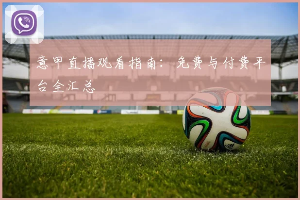 意甲直播观看指南：免费与付费平台全汇总