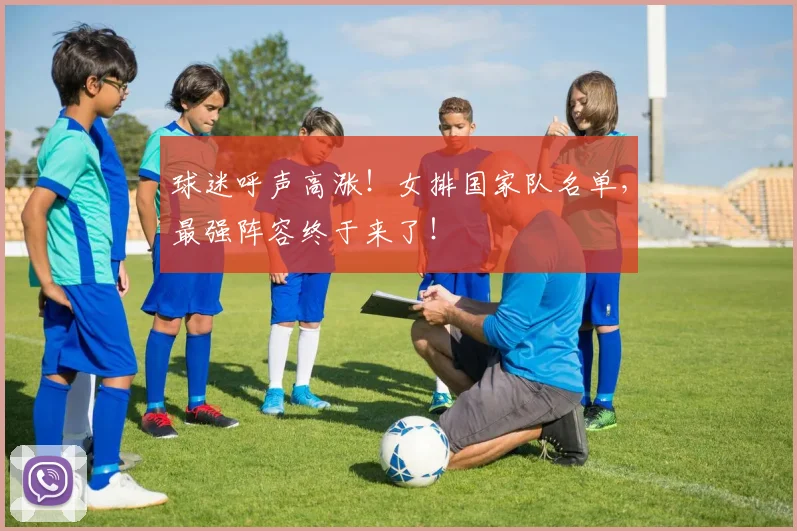 球迷呼声高涨！女排国家队名单，最强阵容终于来了！