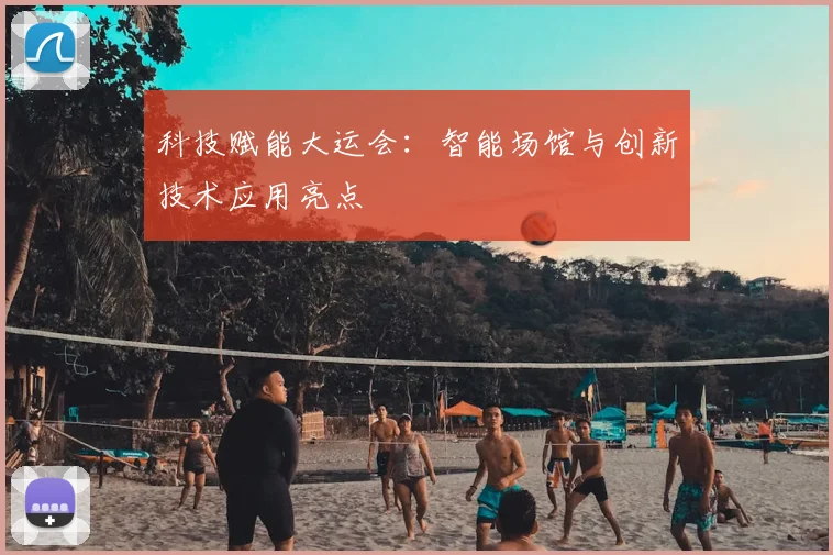 科技赋能大运会:智能场馆与创新技术应用亮点