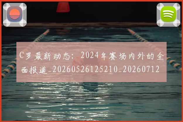 C罗最新动态：2024年赛场内外的全面报道_20260526125210_20260712051655