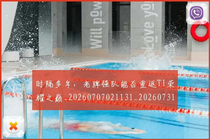 时隔多年，老牌强队能否重返TI荣耀之巅_20260707021131_20260731172143