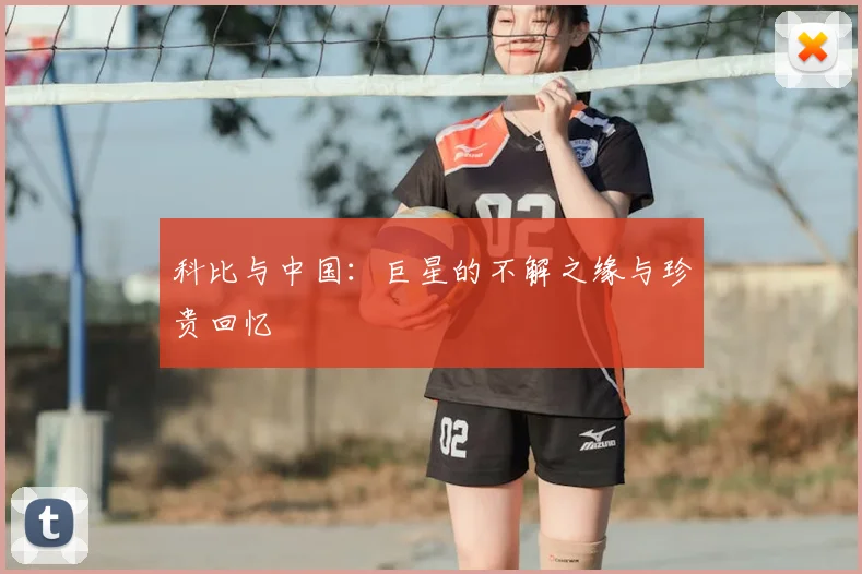 科比与中国:巨星的不解之缘与珍贵回忆