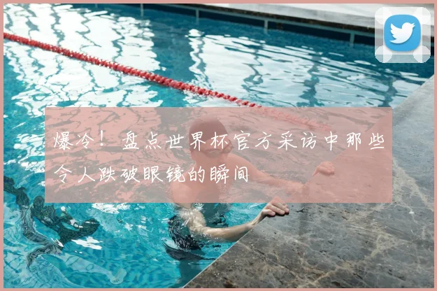 爆冷!盘点世界杯官方采访中那些令人跌破眼镜的瞬间