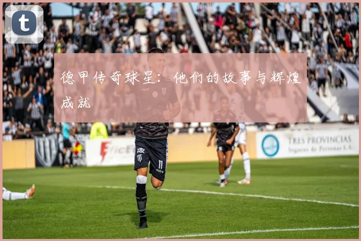 德甲传奇球星:他们的故事与辉煌成就