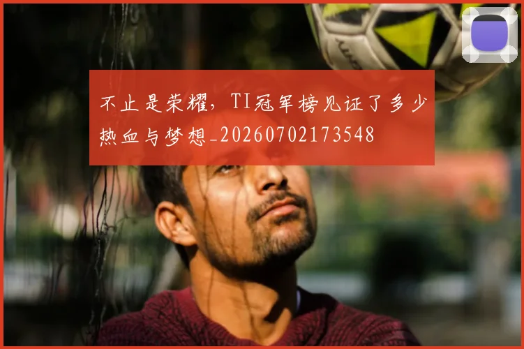 不止是荣耀,TI冠军榜见证了多少热血与梦想_20260702173548