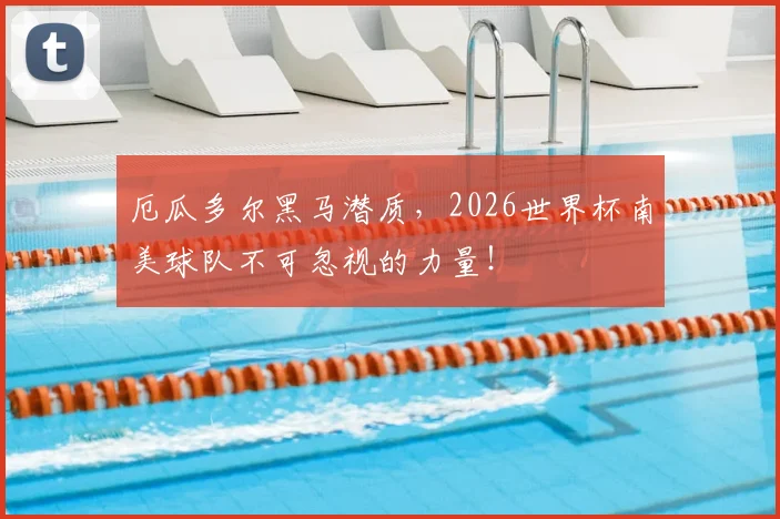 厄瓜多尔黑马潜质,2026世界杯南美球队不可忽视的力量!