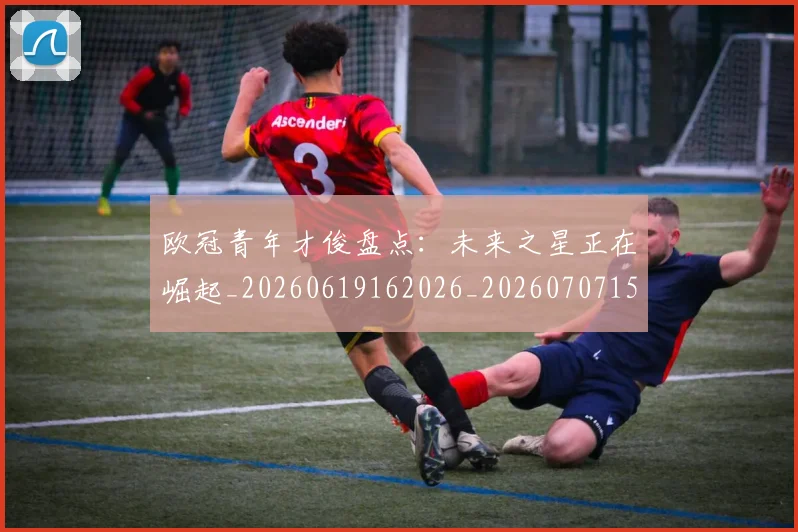 欧冠青年才俊盘点:未来之星正在崛起_20260619162026_20260707152038